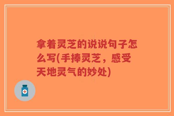 拿着灵芝的说说句子怎么写(手捧灵芝，感受天地灵气的妙处)