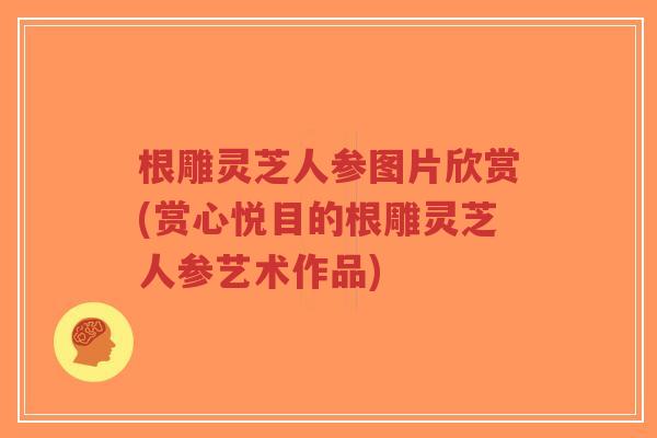 根雕灵芝人参图片欣赏(赏心悦目的根雕灵芝人参艺术作品)