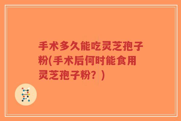 手术多久能吃灵芝孢子粉(手术后何时能食用灵芝孢子粉？)