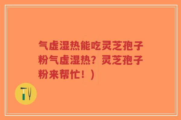 气虚湿热能吃灵芝孢子粉气虚湿热？灵芝孢子粉来帮忙！)