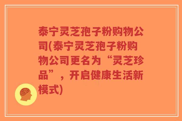 泰宁灵芝孢子粉购物公司(泰宁灵芝孢子粉购物公司更名为“灵芝珍品”，开启健康生活新模式)