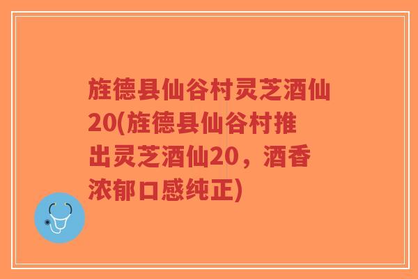 旌德县仙谷村灵芝酒仙20(旌德县仙谷村推出灵芝酒仙20，酒香浓郁口感纯正)