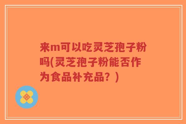 来m可以吃灵芝孢子粉吗(灵芝孢子粉能否作为食品补充品？)
