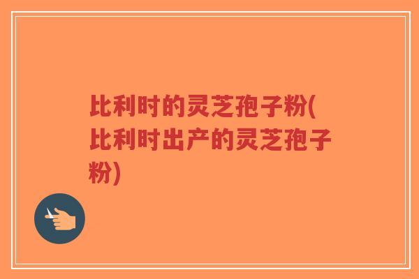 比利时的灵芝孢子粉(比利时出产的灵芝孢子粉)