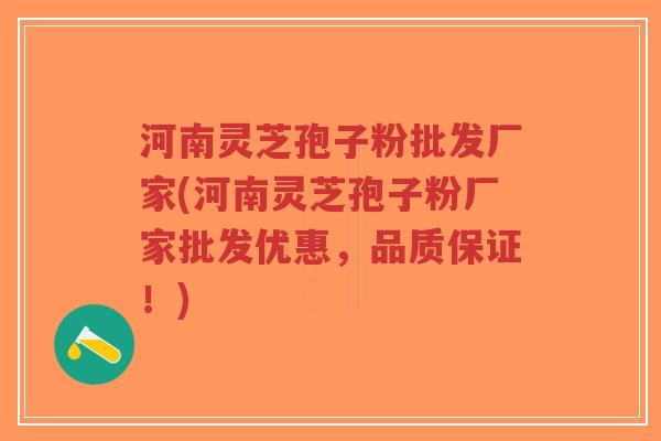 河南灵芝孢子粉批发厂家(河南灵芝孢子粉厂家批发优惠，品质保证！)