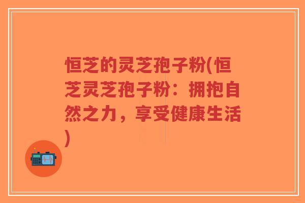 恒芝的灵芝孢子粉(恒芝灵芝孢子粉：拥抱自然之力，享受健康生活)