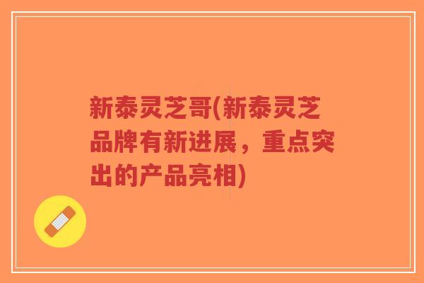 新泰灵芝哥(新泰灵芝品牌有新进展，重点突出的产品亮相)