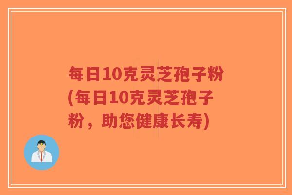 每日10克灵芝孢子粉(每日10克灵芝孢子粉，助您健康长寿)