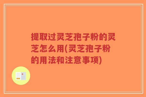 提取过灵芝孢子粉的灵芝怎么用(灵芝孢子粉的用法和注意事项)