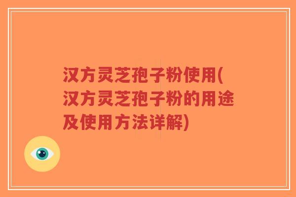 汉方灵芝孢子粉使用(汉方灵芝孢子粉的用途及使用方法详解)