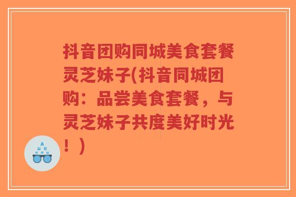 抖音团购同城美食套餐灵芝妹子(抖音同城团购：品尝美食套餐，与灵芝妹子共度美好时光！)