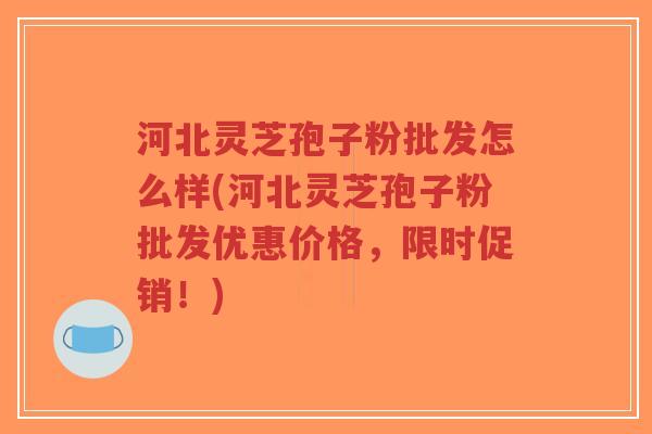 河北灵芝孢子粉批发怎么样(河北灵芝孢子粉批发优惠价格，限时促销！)