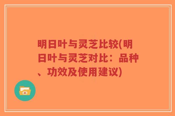 明日叶与灵芝比较(明日叶与灵芝对比：品种、功效及使用建议)