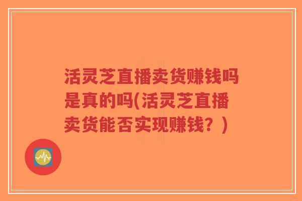 活灵芝直播卖货赚钱吗是真的吗(活灵芝直播卖货能否实现赚钱？)
