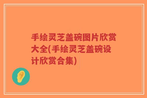 手绘灵芝盖碗图片欣赏大全(手绘灵芝盖碗设计欣赏合集)