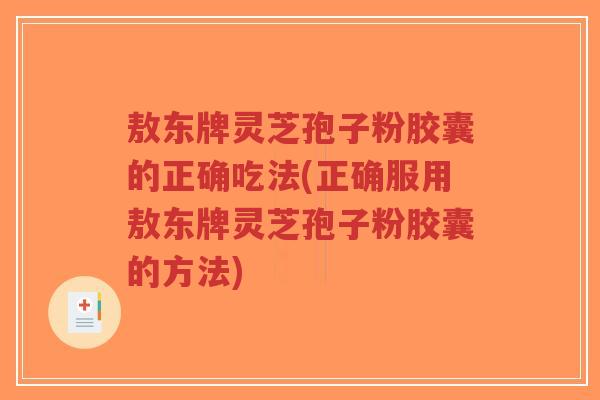敖东牌灵芝孢子粉胶囊的正确吃法(正确服用敖东牌灵芝孢子粉胶囊的方法)