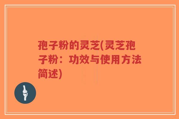 孢子粉的灵芝(灵芝孢子粉：功效与使用方法简述)