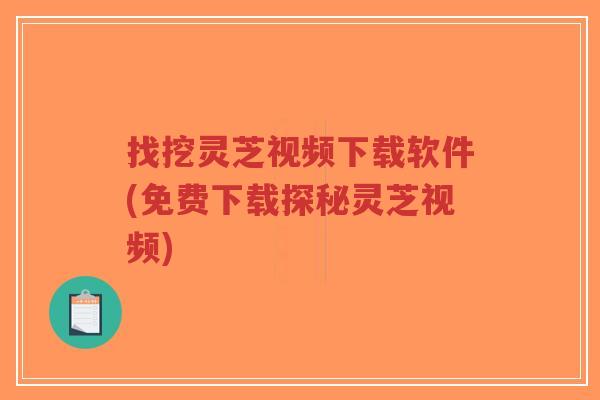 找挖灵芝视频下载软件(免费下载探秘灵芝视频)