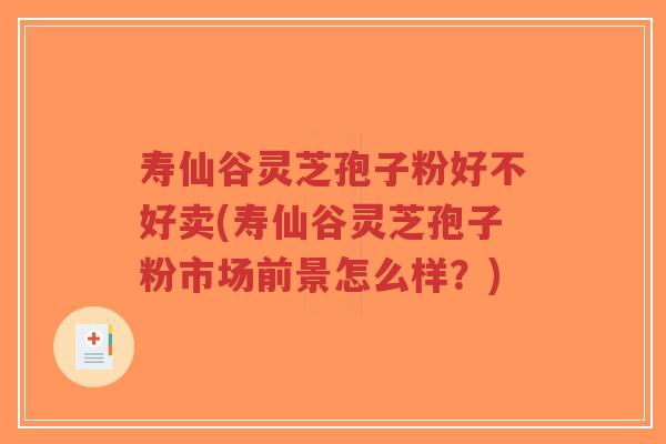 寿仙谷灵芝孢子粉好不好卖(寿仙谷灵芝孢子粉市场前景怎么样？)
