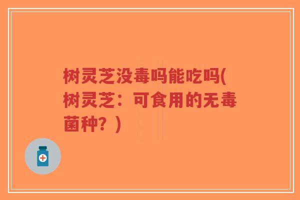 树灵芝没毒吗能吃吗(树灵芝：可食用的无毒菌种？)