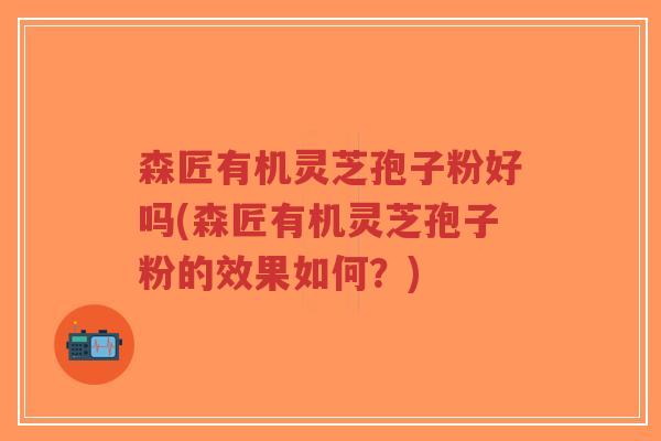 森匠有机灵芝孢子粉好吗(森匠有机灵芝孢子粉的效果如何？)