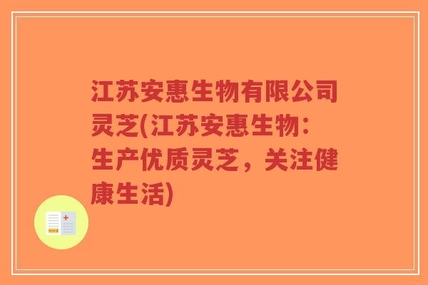 江苏安惠生物有限公司灵芝(江苏安惠生物：生产优质灵芝，关注健康生活)