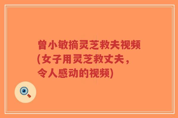 曾小敏摘灵芝救夫视频(女子用灵芝救丈夫，令人感动的视频)
