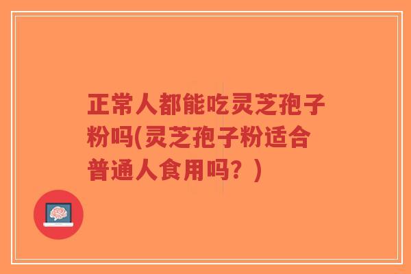 正常人都能吃灵芝孢子粉吗(灵芝孢子粉适合普通人食用吗？)