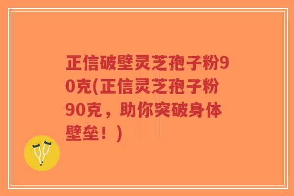 正信破壁灵芝孢子粉90克(正信灵芝孢子粉90克，助你突破身体壁垒！)