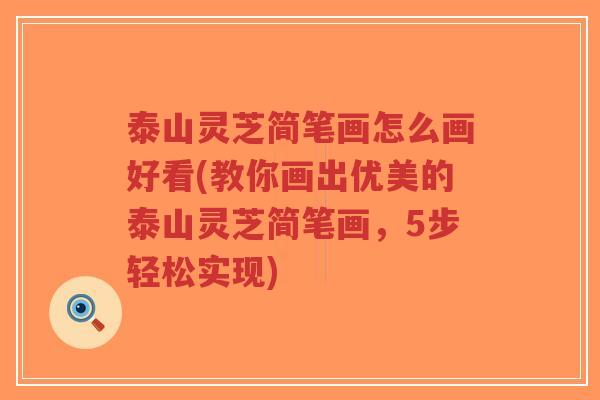 泰山灵芝简笔画怎么画好看(教你画出优美的泰山灵芝简笔画，5步轻松实现)