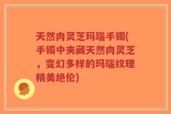 天然肉灵芝玛瑙手镯(手镯中夹藏天然肉灵芝，变幻多样的玛瑙纹理精美绝伦)