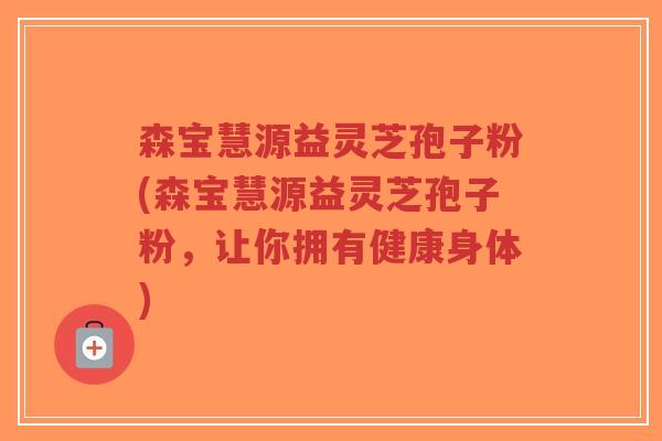 森宝慧源益灵芝孢子粉(森宝慧源益灵芝孢子粉，让你拥有健康身体)