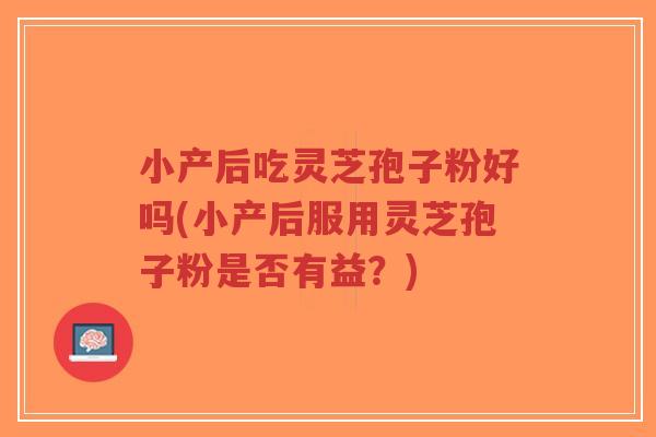 小产后吃灵芝孢子粉好吗(小产后服用灵芝孢子粉是否有益？)