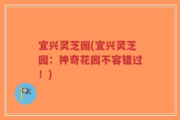 宜兴灵芝园(宜兴灵芝园：神奇花园不容错过！)