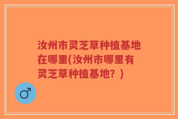 汝州市灵芝草种植基地在哪里(汝州市哪里有灵芝草种植基地？)