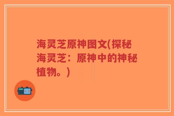 海灵芝原神图文(探秘海灵芝：原神中的神秘植物。)