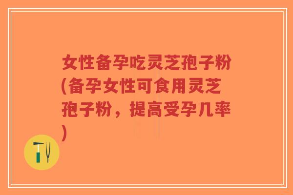 女性备孕吃灵芝孢子粉(备孕女性可食用灵芝孢子粉，提高受孕几率)