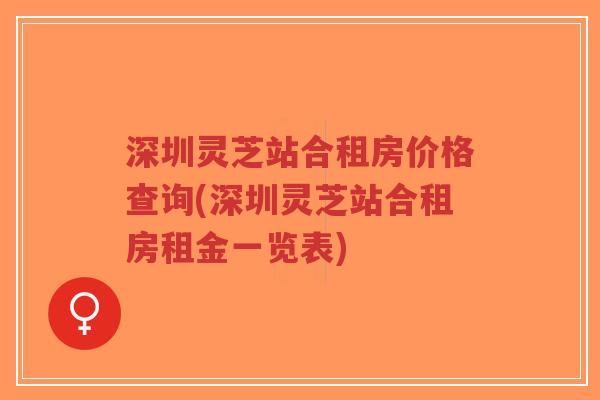 深圳灵芝站合租房价格查询(深圳灵芝站合租房租金一览表)