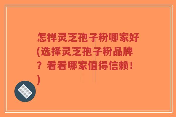 怎样灵芝孢子粉哪家好(选择灵芝孢子粉品牌？看看哪家值得信赖！)