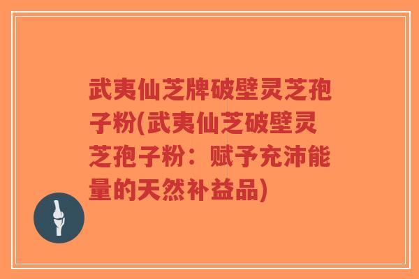 武夷仙芝牌破壁灵芝孢子粉(武夷仙芝破壁灵芝孢子粉：赋予充沛能量的天然补益品)