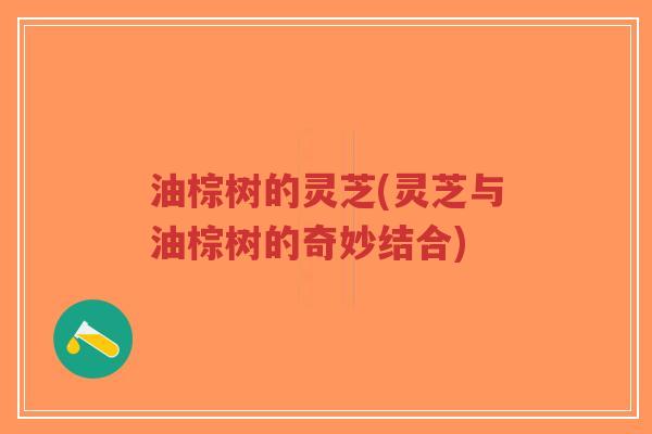 油棕树的灵芝(灵芝与油棕树的奇妙结合)