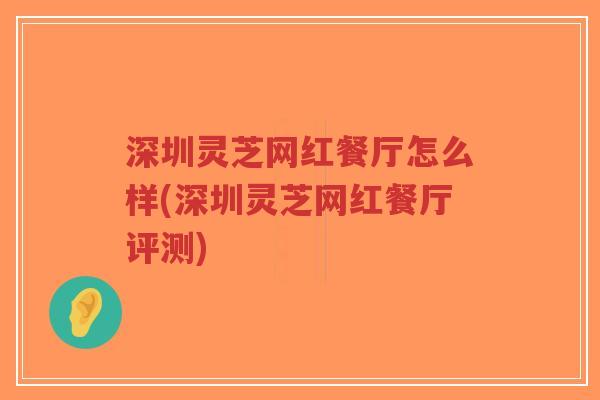 深圳灵芝网红餐厅怎么样(深圳灵芝网红餐厅评测)