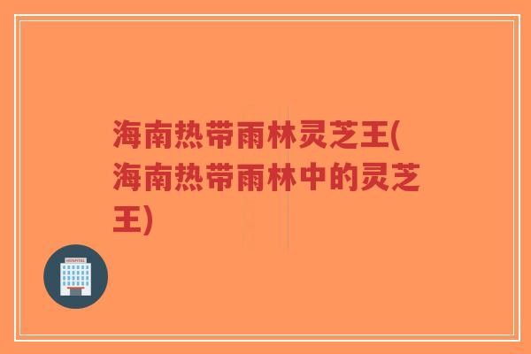海南热带雨林灵芝王(海南热带雨林中的灵芝王)