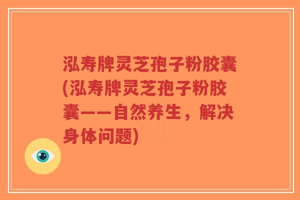 泓寿牌灵芝孢子粉胶囊(泓寿牌灵芝孢子粉胶囊——自然养生，解决身体问题)