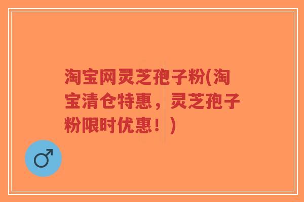 淘宝网灵芝孢子粉(淘宝清仓特惠，灵芝孢子粉限时优惠！)