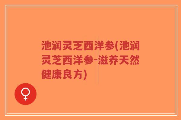 池润灵芝西洋参(池润灵芝西洋参-滋养天然健康良方)
