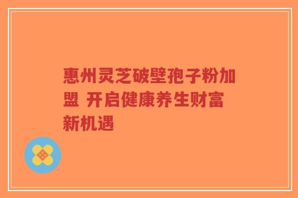 惠州灵芝破壁孢子粉加盟 开启健康养生财富新机遇