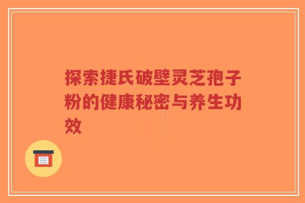 探索捷氏破壁灵芝孢子粉的健康秘密与养生功效
