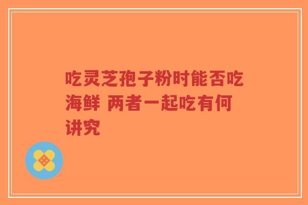 吃灵芝孢子粉时能否吃海鲜 两者一起吃有何讲究