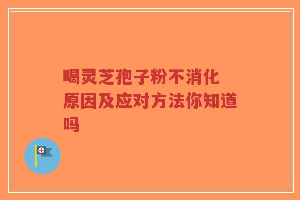 喝灵芝孢子粉不消化 原因及应对方法你知道吗